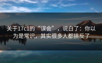 关于17c1的“误会”，说白了：你以为是常识，其实很多人都搞反了