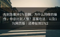 先别急着冲17c日韩，为什么同样的操作，你总比别人慢？答案在这｜以及17c网页版｜还牵扯到17c2