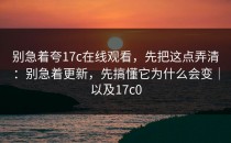 别急着夸17c在线观看，先把这点弄清：别急着更新，先搞懂它为什么会变｜以及17c0