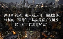 关于91视频，别只看热闹，而且宣传物料的“误导”，其实是保护关键反转｜也可以看看91网1