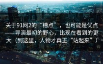 关于91网2的“槽点”，也可能是优点——导演最初的野心，比现在看到的更大（到这里，人物才真正“站起来”）