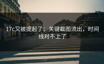 17c又被提起了：关键截图流出，时间线对不上了