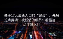 关于17cc最新入口的“误会”，先把这点弄清：被低估的细节：看懂这一点才算入门