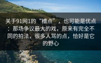 关于91网1的“槽点”，也可能是优点：那场争议最大的戏，原来有完全不同的拍法，很多人骂的点，恰好是它的野心