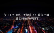 关于17c日韩，关键来了：看似平静，其实暗流已经翻了