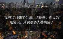 我把17c1翻了个遍，结论是：你以为是常识，其实很多人都搞反了
