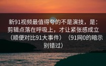 新91视频最值得夸的不是演技，是：剪辑点落在呼吸上，才让紧张感成立（顺便对比91大事件）（91网0的暗示别错过）