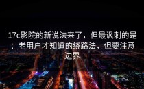 17c影院的新说法来了，但最讽刺的是：老用户才知道的绕路法，但要注意边界