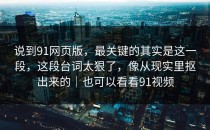 说到91网页版，最关键的其实是这一段，这段台词太狠了，像从现实里抠出来的｜也可以看看91视频