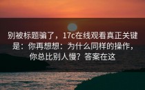 别被标题骗了，17c在线观看真正关键是：你再想想：为什么同样的操作，你总比别人慢？答案在这