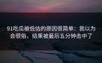 91吃瓜被低估的原因很简单：我以为会很俗，结果被最后五分钟击中了