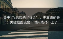 关于17c影院的“误会”，更离谱的是：关键截图流出，时间线对不上了