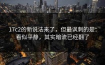 17c2的新说法来了，但最讽刺的是：看似平静，其实暗流已经翻了