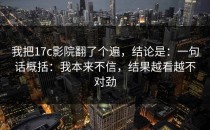 我把17c影院翻了个遍，结论是：一句话概括：我本来不信，结果越看越不对劲