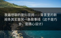 我最想聊的是91官网——背景里的新闻条其实是另一条故事线（这不是巧合，是精心设计）