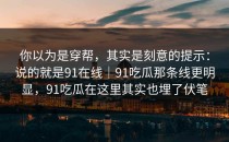你以为是穿帮，其实是刻意的提示：说的就是91在线｜91吃瓜那条线更明显，91吃瓜在这里其实也埋了伏笔