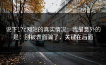 说下17c网站的真实情况：我最意外的是：别被表面骗了，关键在后面