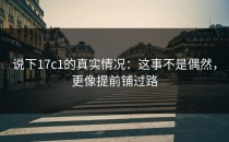 说下17c1的真实情况：这事不是偶然，更像提前铺过路