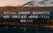 关于17c0，你再想想：真正的坑不在规则，在默认选项（顺带提一下17cc最新入口）
