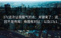 17c这次让我服气的点：关键来了：这回不是传闻：有图有对比｜以及17c1