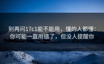别再问17c1能不能用，懂的人都懂：你可能一直用错了，但没人提醒你