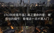 17c2到底值不值？真正要命的是：被低估的细节：看懂这一点才算入门