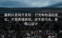 重刷91官网才发现：灯光和色温的变化，才是情绪曲线，这不是巧合，是精心设计