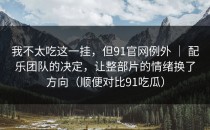 我不太吃这一挂，但91官网例外 ｜ 配乐团队的决定，让整部片的情绪换了方向（顺便对比91吃瓜）