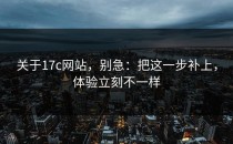 关于17c网站，别急：把这一步补上，体验立刻不一样