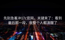 先别急着冲17c官网，关键来了：看到最后那一段，我整个人都清醒了