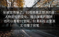 别被宣传骗了，91视频真正想讲的是：人物走位的变化，暗示关系的翻转｜也可以看看91官网，91黑料在这里其实也埋了伏笔