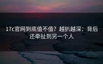 17c官网到底值不值？越扒越深：背后还牵扯到另一个人