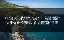 17c这次让我服气的点：一句话概括：如果你也经历过，你会懂那种憋屈