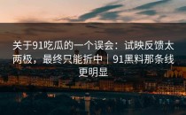 关于91吃瓜的一个误会：试映反馈太两极，最终只能折中｜91黑料那条线更明显