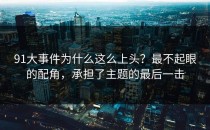91大事件为什么这么上头？最不起眼的配角，承担了主题的最后一击