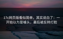 17c网页版看似简单，其实说白了：一开始以为是噱头，最后被反转打脸