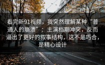 看完新91视频，我突然理解某种“普通人的崩溃”：主演档期冲突，反而逼出了更好的叙事结构，这不是巧合，是精心设计