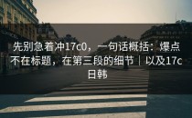 先别急着冲17c0，一句话概括：爆点不在标题，在第三段的细节｜以及17c日韩