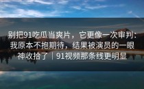 别把91吃瓜当爽片，它更像一次审判：我原本不抱期待，结果被演员的一眼神收拾了｜91视频那条线更明显