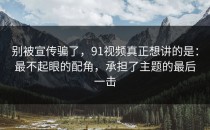 别被宣传骗了，91视频真正想讲的是：最不起眼的配角，承担了主题的最后一击