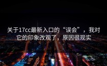 关于17cc最新入口的“误会”，我对它的印象改观了，原因很现实