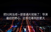 把91网当成一部普通片就输了：导演最初的野心，比现在看到的更大
