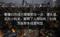 看懂91在线只需要抓住一点：镜头语言的小机关，解释了人物动机｜91网页版那条线更明显