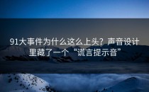 91大事件为什么这么上头？声音设计里藏了一个“谎言提示音”