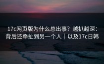 17c网页版为什么总出事？越扒越深：背后还牵扯到另一个人｜以及17c日韩