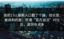 我把17cc最新入口翻了个遍，结论是：最讽刺的是：所谓“官方说法”对比后，漏洞有点多