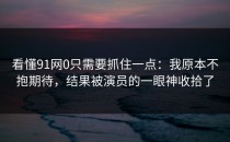 看懂91网0只需要抓住一点：我原本不抱期待，结果被演员的一眼神收拾了