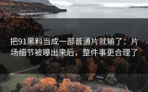 把91黑料当成一部普通片就输了：片场细节被曝出来后，整件事更合理了