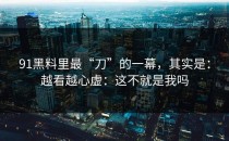 91黑料里最“刀”的一幕，其实是：越看越心虚：这不就是我吗