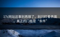 17c网站这事别再猜了，别只盯着表面，真正的门槛是“条件”